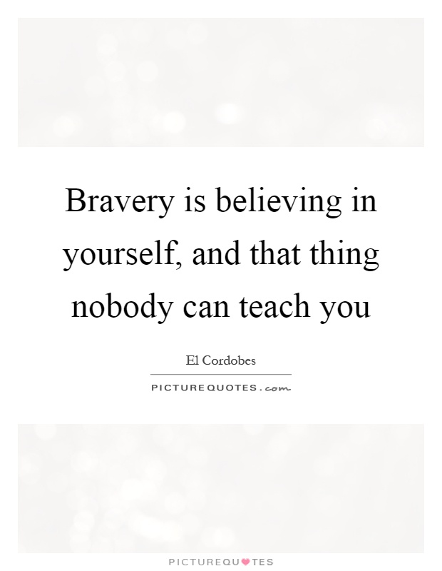 Bravery is believing in yourself, and that thing nobody can teach you Picture Quote #1
