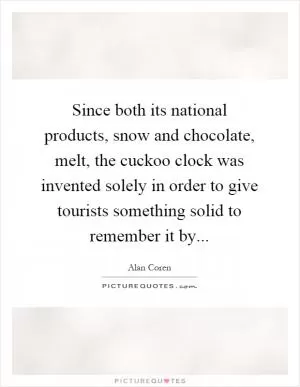 Since both its national products, snow and chocolate, melt, the cuckoo clock was invented solely in order to give tourists something solid to remember it by Picture Quote #1