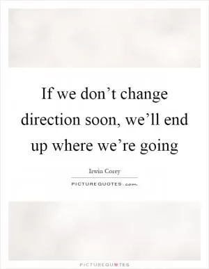 If we don’t change direction soon, we’ll end up where we’re going Picture Quote #1