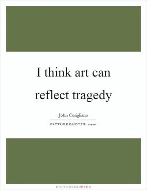 I think art can reflect tragedy Picture Quote #1