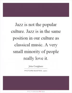 Jazz is not the popular culture. Jazz is in the same position in our culture as classical music. A very small minority of people really love it Picture Quote #1