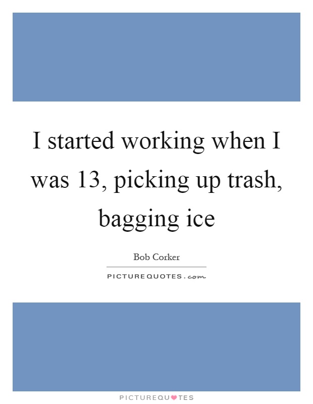 I started working when I was 13, picking up trash, bagging ice Picture Quote #1