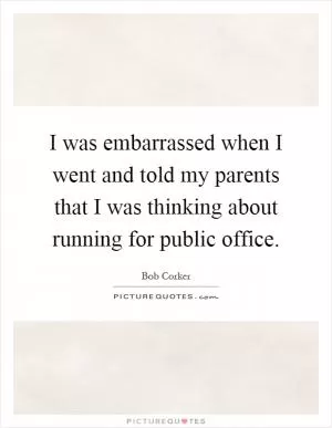 I was embarrassed when I went and told my parents that I was thinking about running for public office Picture Quote #1