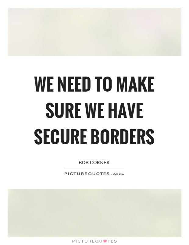 We need to make sure we have secure borders Picture Quote #1