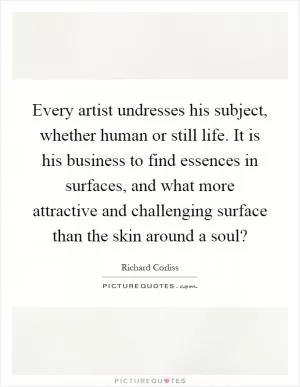 Every artist undresses his subject, whether human or still life. It is his business to find essences in surfaces, and what more attractive and challenging surface than the skin around a soul? Picture Quote #1