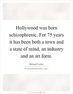 Hollywood was born schizophrenic. For 75 years it has been both a town and a state of mind, an industry and an art form Picture Quote #1