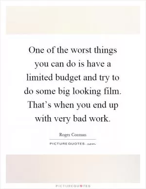 One of the worst things you can do is have a limited budget and try to do some big looking film. That’s when you end up with very bad work Picture Quote #1