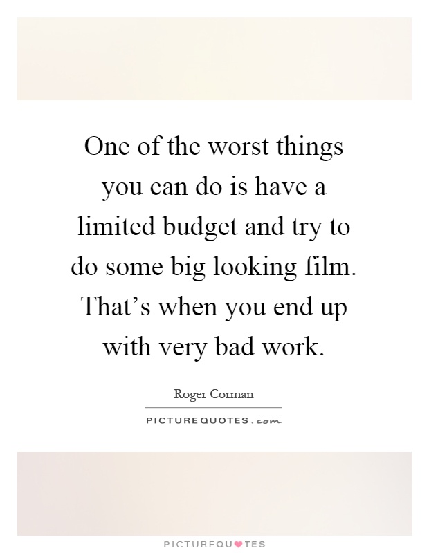 One of the worst things you can do is have a limited budget and try to do some big looking film. That's when you end up with very bad work Picture Quote #1