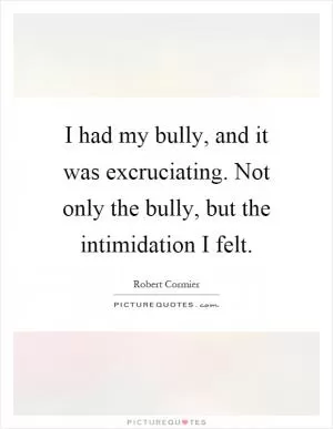 I had my bully, and it was excruciating. Not only the bully, but the intimidation I felt Picture Quote #1