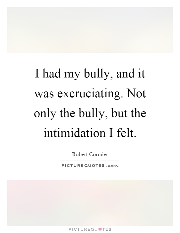 I had my bully, and it was excruciating. Not only the bully, but the intimidation I felt Picture Quote #1