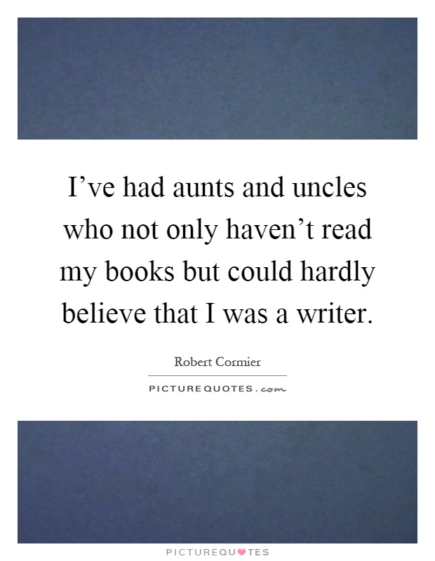 I've had aunts and uncles who not only haven't read my books but could hardly believe that I was a writer Picture Quote #1
