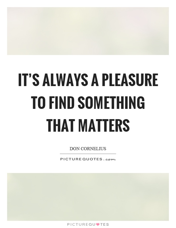 It's always a pleasure to find something that matters Picture Quote #1