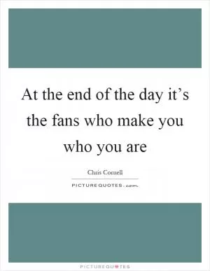 At the end of the day it’s the fans who make you who you are Picture Quote #1