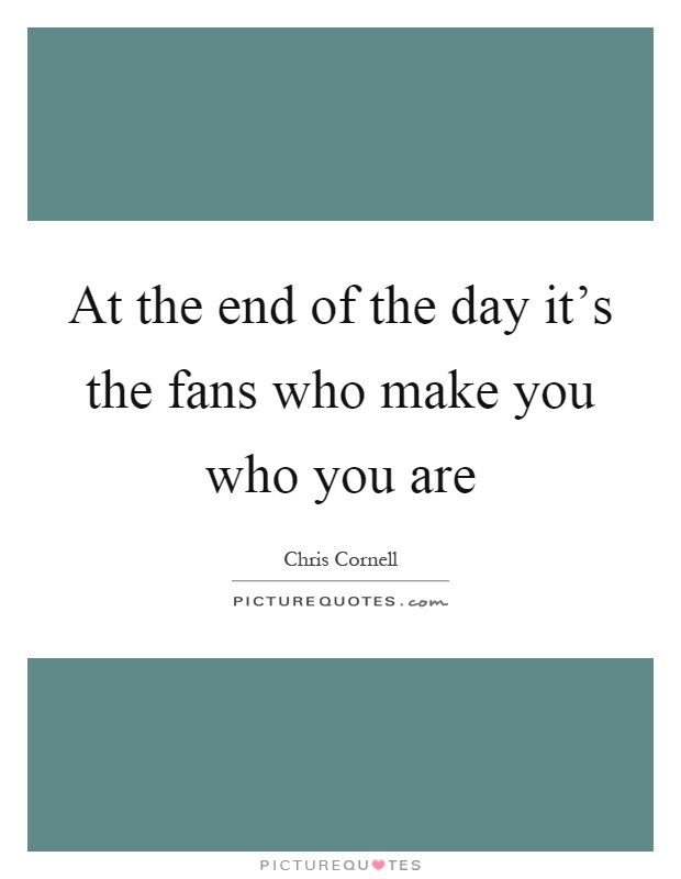 At the end of the day it's the fans who make you who you are Picture Quote #1