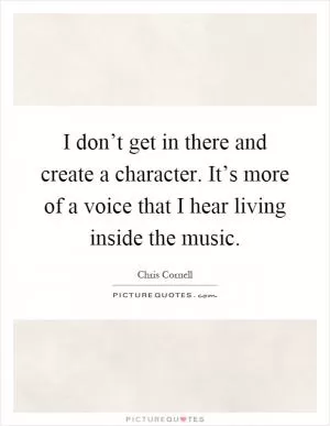 I don’t get in there and create a character. It’s more of a voice that I hear living inside the music Picture Quote #1