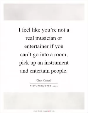 I feel like you’re not a real musician or entertainer if you can’t go into a room, pick up an instrument and entertain people Picture Quote #1