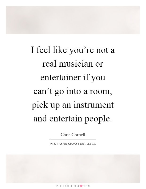I feel like you're not a real musician or entertainer if you can't go into a room, pick up an instrument and entertain people Picture Quote #1