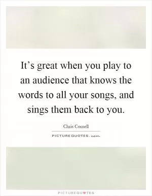 It’s great when you play to an audience that knows the words to all your songs, and sings them back to you Picture Quote #1