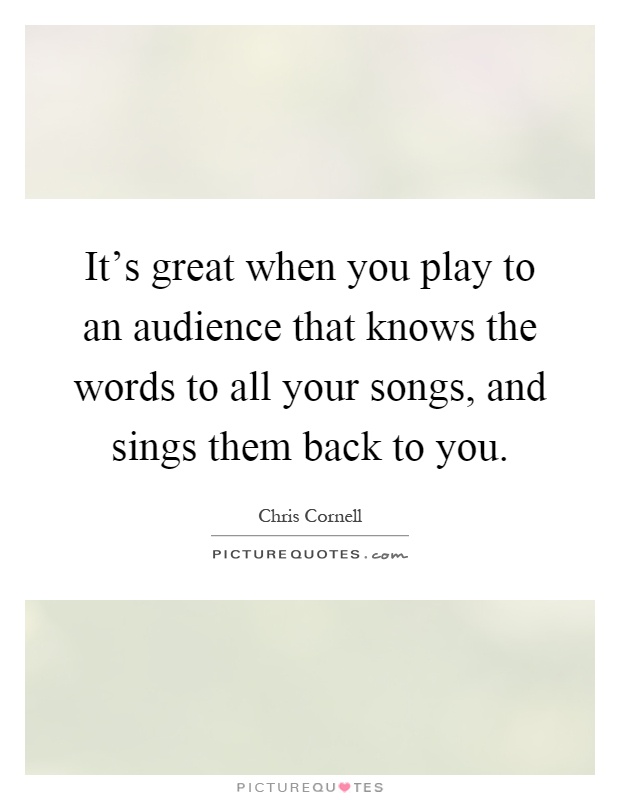 It's great when you play to an audience that knows the words to all your songs, and sings them back to you Picture Quote #1