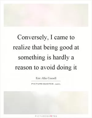Conversely, I came to realize that being good at something is hardly a reason to avoid doing it Picture Quote #1