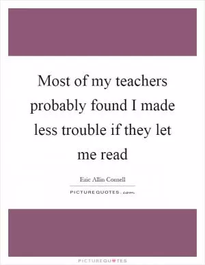 Most of my teachers probably found I made less trouble if they let me read Picture Quote #1