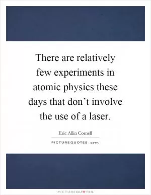 There are relatively few experiments in atomic physics these days that don’t involve the use of a laser Picture Quote #1