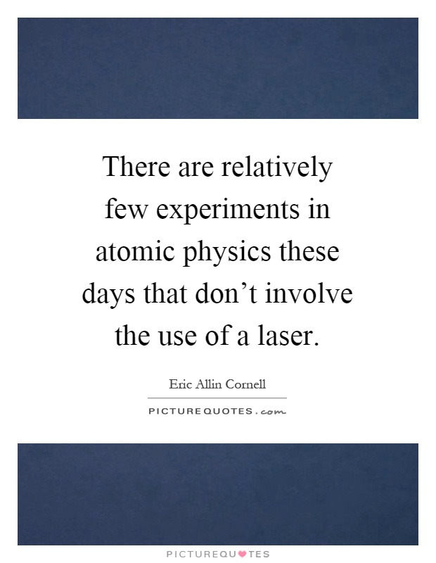 There are relatively few experiments in atomic physics these days that don't involve the use of a laser Picture Quote #1