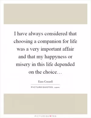 I have always considered that choosing a companion for life was a very important affair and that my happyness or misery in this life depended on the choice… Picture Quote #1