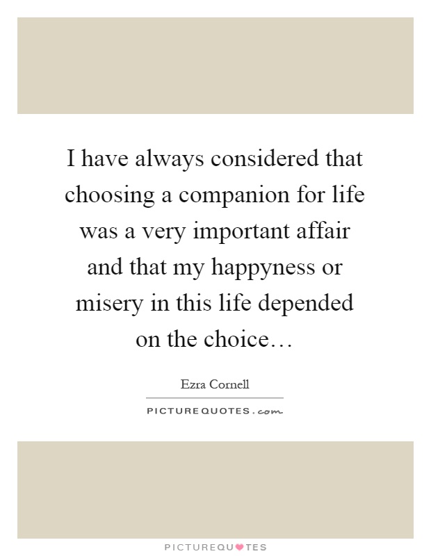 I have always considered that choosing a companion for life was a very important affair and that my happyness or misery in this life depended on the choice… Picture Quote #1