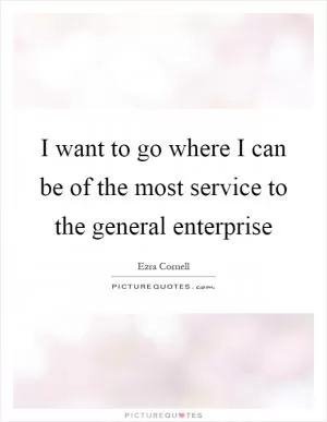 I want to go where I can be of the most service to the general enterprise Picture Quote #1