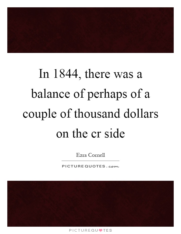 In 1844, there was a balance of perhaps of a couple of thousand dollars on the cr side Picture Quote #1