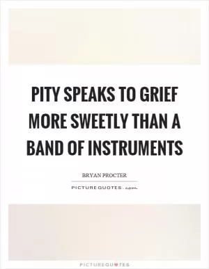 Pity speaks to grief more sweetly than a band of instruments Picture Quote #1