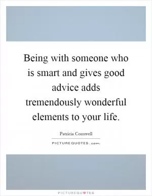 Being with someone who is smart and gives good advice adds tremendously wonderful elements to your life Picture Quote #1