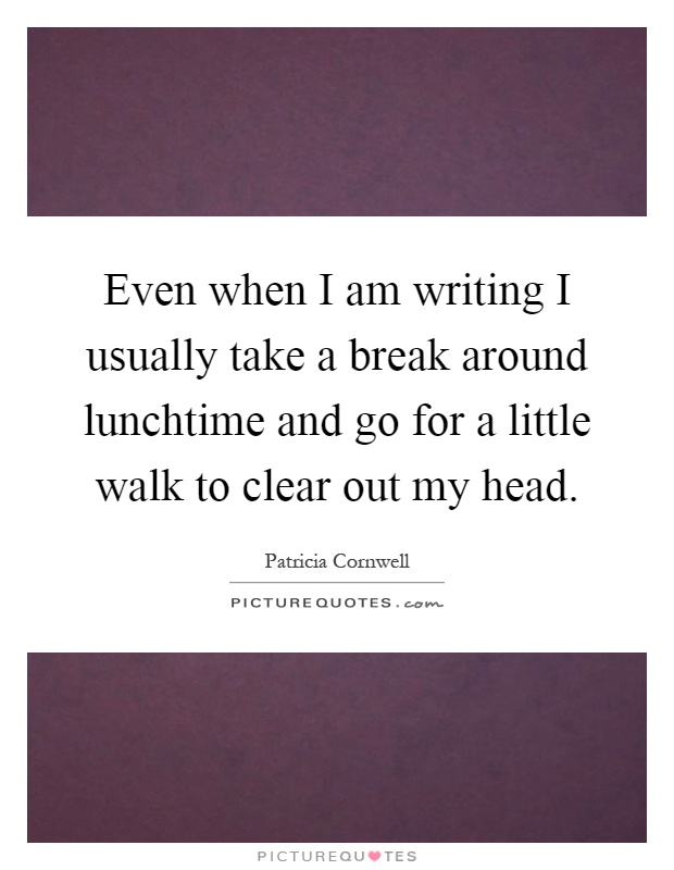 Even when I am writing I usually take a break around lunchtime and go for a little walk to clear out my head Picture Quote #1