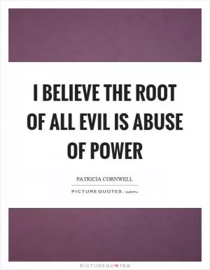 I believe the root of all evil is abuse of power Picture Quote #1