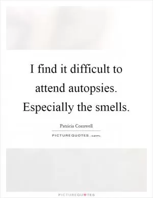 I find it difficult to attend autopsies. Especially the smells Picture Quote #1