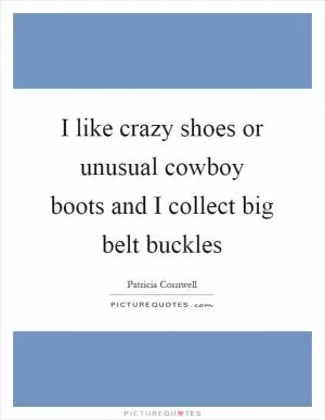 I like crazy shoes or unusual cowboy boots and I collect big belt buckles Picture Quote #1