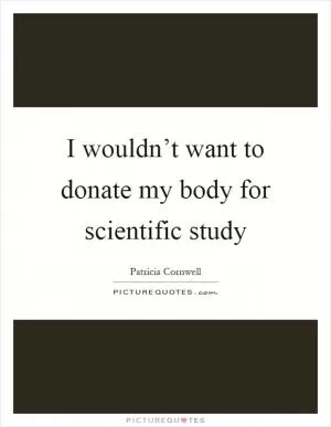 I wouldn’t want to donate my body for scientific study Picture Quote #1