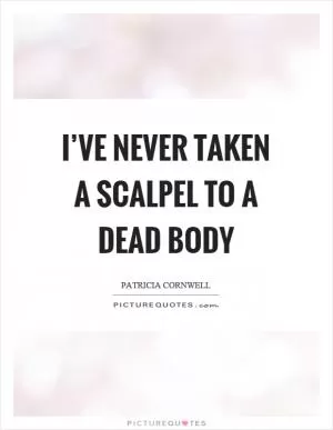 I’ve never taken a scalpel to a dead body Picture Quote #1