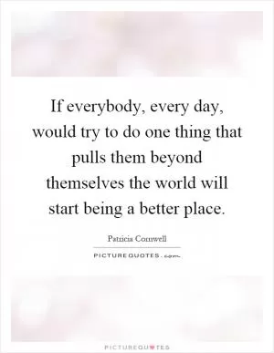If everybody, every day, would try to do one thing that pulls them beyond themselves the world will start being a better place Picture Quote #1