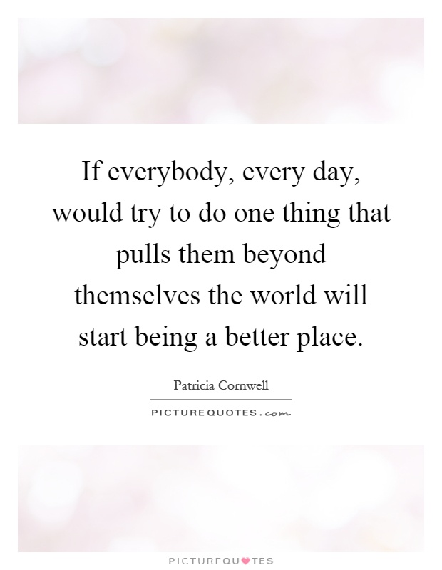 If everybody, every day, would try to do one thing that pulls them beyond themselves the world will start being a better place Picture Quote #1