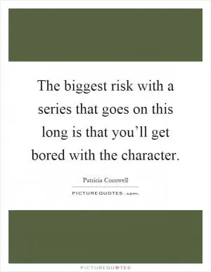 The biggest risk with a series that goes on this long is that you’ll get bored with the character Picture Quote #1
