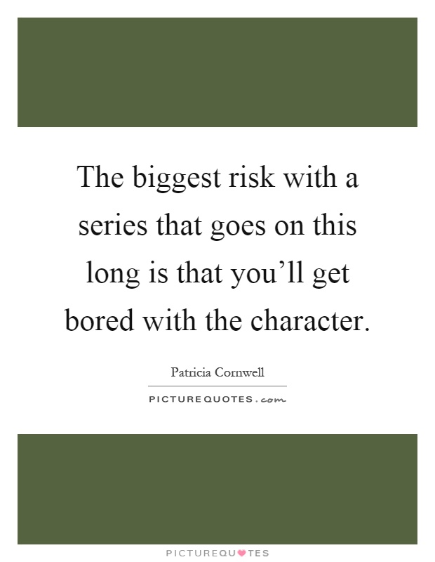 The biggest risk with a series that goes on this long is that you'll get bored with the character Picture Quote #1