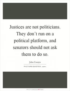 Justices are not politicians. They don’t run on a political platform, and senators should not ask them to do so Picture Quote #1
