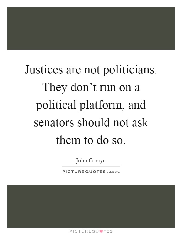 Justices are not politicians. They don't run on a political platform, and senators should not ask them to do so Picture Quote #1