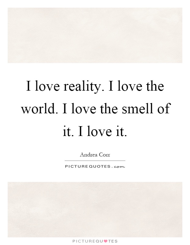 I love reality. I love the world. I love the smell of it. I love it Picture Quote #1