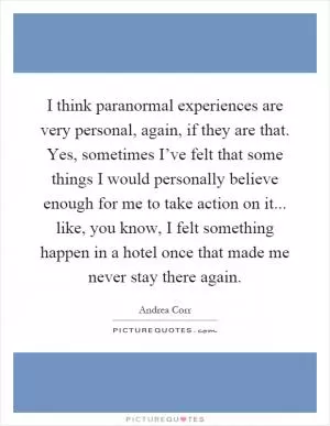 I think paranormal experiences are very personal, again, if they are that. Yes, sometimes I’ve felt that some things I would personally believe enough for me to take action on it... like, you know, I felt something happen in a hotel once that made me never stay there again Picture Quote #1