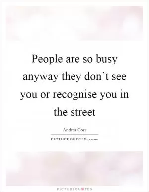 People are so busy anyway they don’t see you or recognise you in the street Picture Quote #1