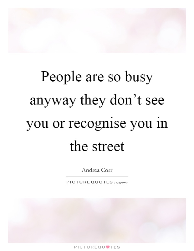 People are so busy anyway they don't see you or recognise you in the street Picture Quote #1