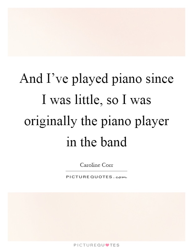 And I've played piano since I was little, so I was originally the piano player in the band Picture Quote #1
